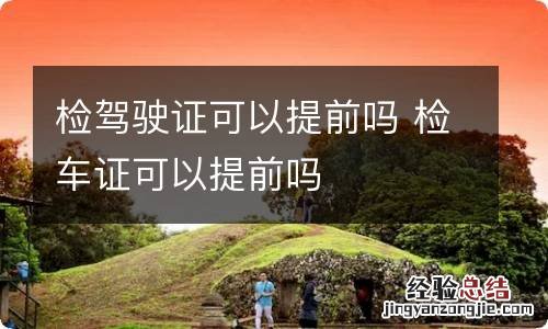 检驾驶证可以提前吗 检车证可以提前吗