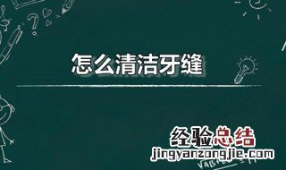 牙缝怎么清洁 怎么清洁牙缝