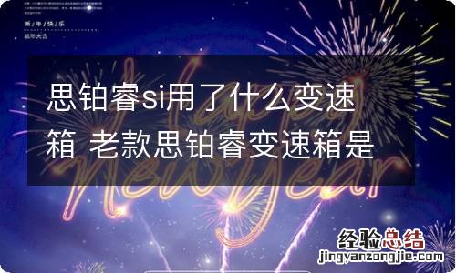 思铂睿si用了什么变速箱 老款思铂睿变速箱是什么牌子