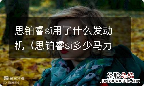 思铂睿si多少马力 思铂睿si用了什么发动机