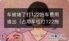 占用车位打122拖车费用谁出 车被堵了打122拖车费用谁出