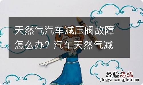 天然气汽车减压阀故障怎么办? 汽车天然气减压器故障症状