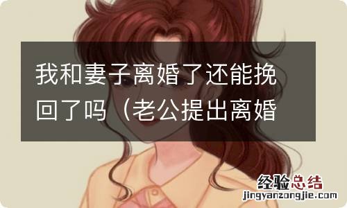 老公提出离婚我还能挽回吗 我和妻子离婚了还能挽回了吗