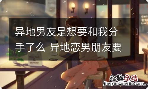 异地男友是想要和我分手了么 异地恋男朋友要跟我分手