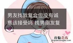 男友找我复合但没有诚意该接受吗 找男朋友复合他同意了