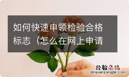 怎么在网上申请检验合格标志 如何快速申领检验合格标志