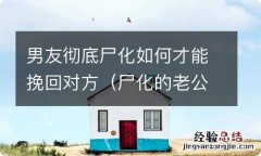 尸化的老公怎么处理 男友彻底尸化如何才能挽回对方