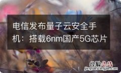 电信发布量子云安全手机：搭载6nm国产5G芯片与双系统