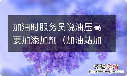 加油站加油时员工让加添加剂 加油时服务员说油压高要加添加剂