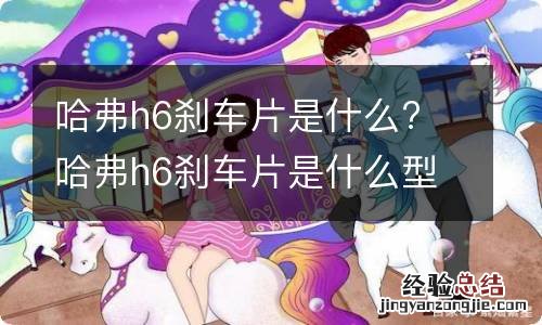 哈弗h6刹车片是什么? 哈弗h6刹车片是什么型号的