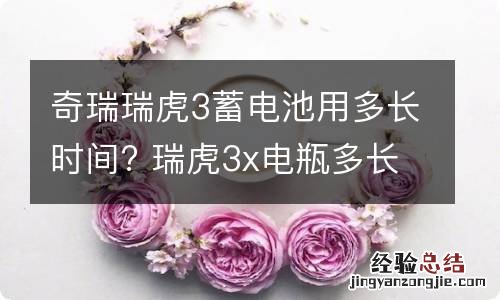 奇瑞瑞虎3蓄电池用多长时间? 瑞虎3x电瓶多长时间换一次