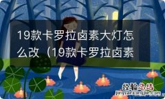 19款卡罗拉卤素大灯怎么改装 19款卡罗拉卤素大灯怎么改