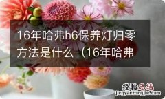 16年哈弗h6保养灯归零方法是什么样的 16年哈弗h6保养灯归零方法是什么