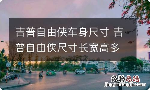 吉普自由侠车身尺寸 吉普自由侠尺寸长宽高多少