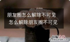 朋友圈怎么解除不可见 怎么解除朋友圈不可见