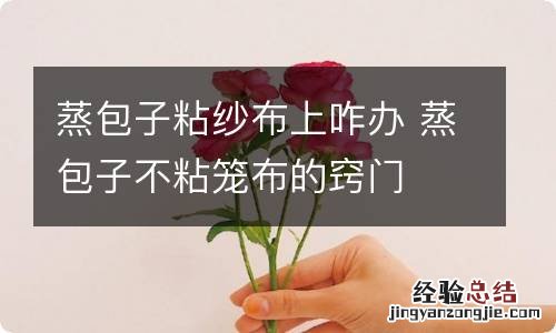 蒸包子粘纱布上咋办 蒸包子不粘笼布的窍门