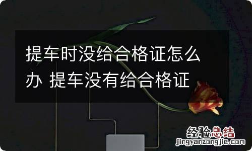 提车时没给合格证怎么办 提车没有给合格证