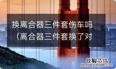 离合器三件套换了对车有影响吗 换离合器三件套伤车吗