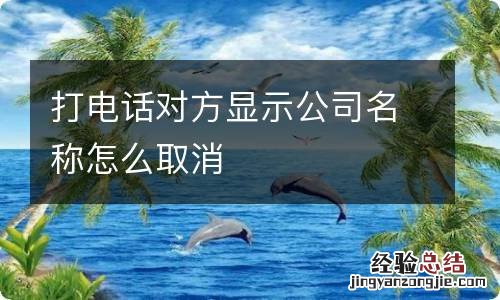 打电话对方显示公司名称怎么取消