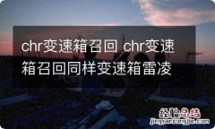 chr变速箱召回 chr变速箱召回同样变速箱雷凌为什么不抖