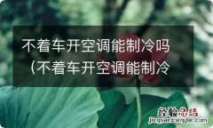 不着车开空调能制冷吗 不着车开空调能制冷吗