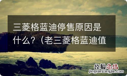 老三菱格蓝迪值得买吗 三菱格蓝迪停售原因是什么?