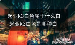 起亚k3白色属于什么白 起亚k3白色是哪种白