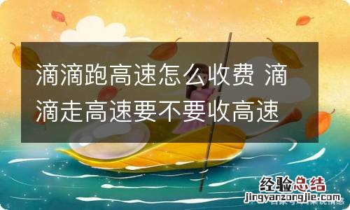 滴滴跑高速怎么收费 滴滴走高速要不要收高速费