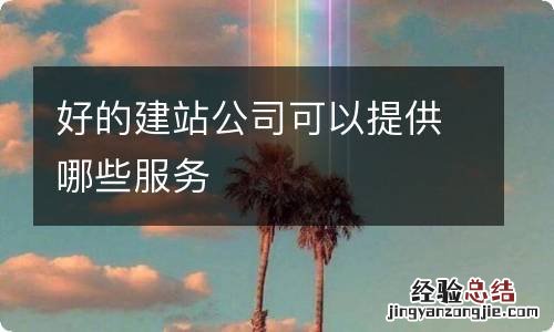 好的建站公司可以提供哪些服务