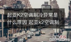 起亚K2空调制冷异常是什么原因 起亚k2空调制冷异常是什么原因引起的