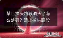 禁止掉头路段调头了怎么处罚? 禁止掉头路段掉头了怎么办