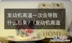 发动机高温一次对发动机影响大吗 发动机高温一次会导致什么后果?