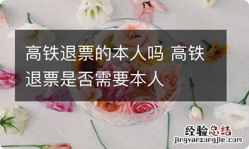 高铁退票的本人吗 高铁退票是否需要本人