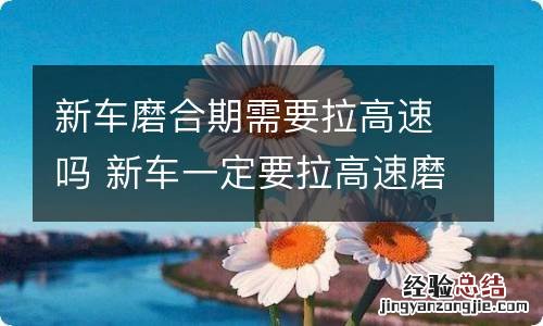 新车磨合期需要拉高速吗 新车一定要拉高速磨合吗?