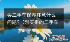 刚买来的二手车,应注意怎样保养? 买二手车保养注意什么问题?