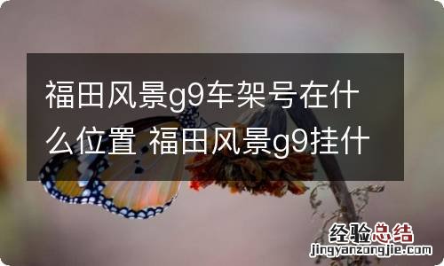 福田风景g9车架号在什么位置 福田风景g9挂什么牌照