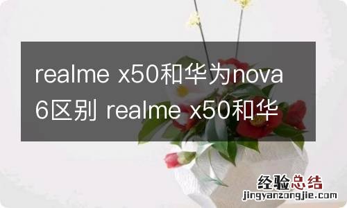 realme x50和华为nova6区别 realme x50和华为nova6对比