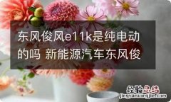 东风俊风e11k是纯电动的吗 新能源汽车东风俊风E11K