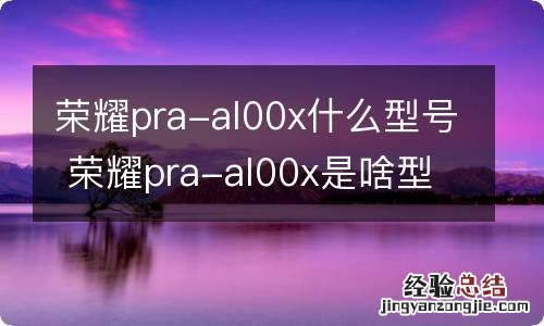 荣耀pra-al00x什么型号 荣耀pra-al00x是啥型号