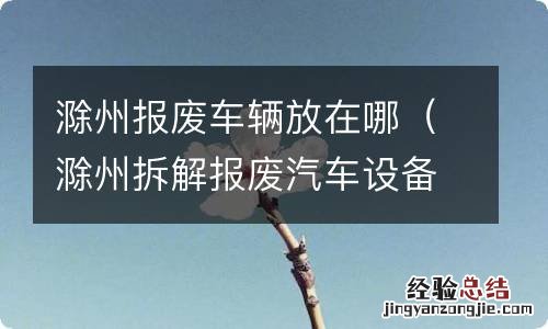 滁州拆解报废汽车设备 滁州报废车辆放在哪