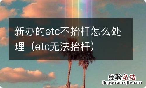 etc无法抬杆 新办的etc不抬杆怎么处理