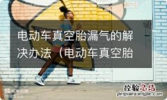 电动车真空胎漏气的解决办法有哪些 电动车真空胎漏气的解决办法