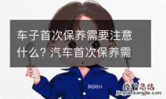 车子首次保养需要注意什么? 汽车首次保养需要注意什么事项