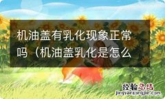 机油盖乳化是怎么回事 机油盖有乳化现象正常吗