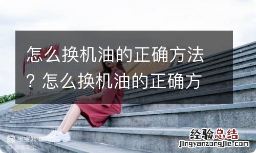 怎么换机油的正确方法? 怎么换机油的正确方法视频