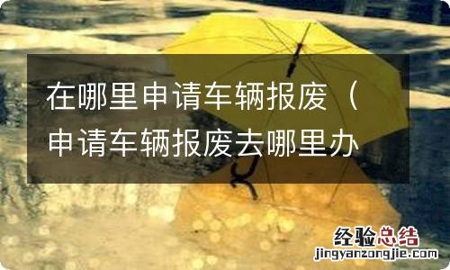 申请车辆报废去哪里办理 在哪里申请车辆报废