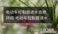 电动车控制器进水会损坏吗 电动车控制器进水了有什么反应