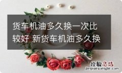 货车机油多久换一次比较好 新货车机油多久换一次