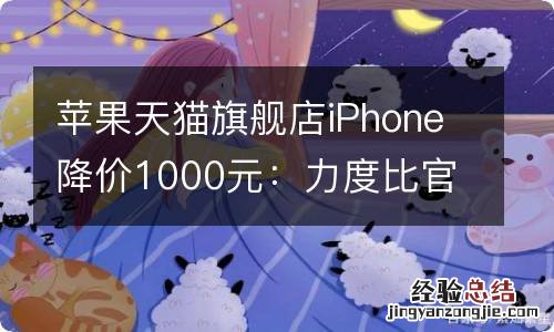 苹果天猫旗舰店iPhone降价1000元：力度比官网更大