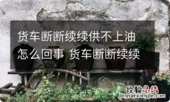 货车断断续续供不上油怎么回事 货车断断续续供不上油怎么回事呀